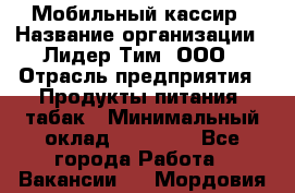 Мобильный кассир › Название организации ­ Лидер Тим, ООО › Отрасль предприятия ­ Продукты питания, табак › Минимальный оклад ­ 24 500 - Все города Работа » Вакансии   . Мордовия респ.